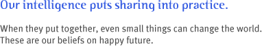 Our intelligence puts sharing into practice. When they put together, even small things can change the world. These are our beliefs on happy future.