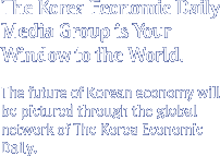 The Korea Economic Daily Media Group is Your Window to the World. 
The future of Korean economy will be pictured through the global network of The Korea Economic Daily.