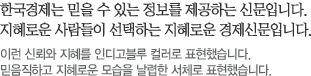 한국경제는 믿을 수 있는 정보를 제공하는 신문입니다. 지혜로운 사람들이 선택하는 지혜로운 경제신문입니다. 이런 신뢰와 지혜를 인디고블루 컬러로 표현했습니다. 믿음직하고 지혜로운 모습을 날렵한 서체로 표현했습니다.
